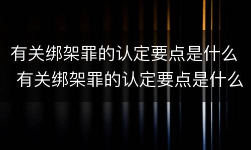 有关绑架罪的认定要点是什么 有关绑架罪的认定要点是什么呢