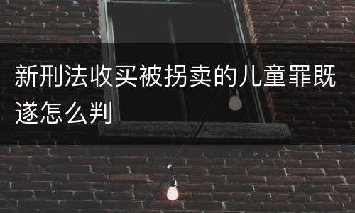 新刑法收买被拐卖的儿童罪既遂怎么判