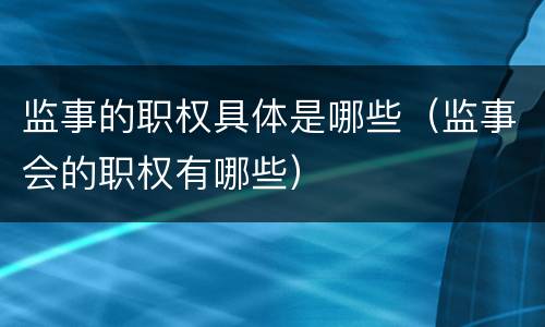 监事的职权具体是哪些（监事会的职权有哪些）