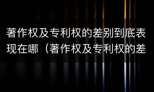 著作权及专利权的差别到底表现在哪（著作权及专利权的差别到底表现在哪方面）