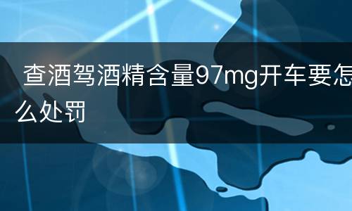  查酒驾酒精含量97mg开车要怎么处罚