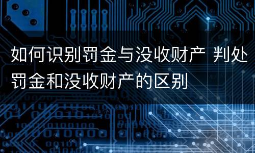 如何识别罚金与没收财产 判处罚金和没收财产的区别