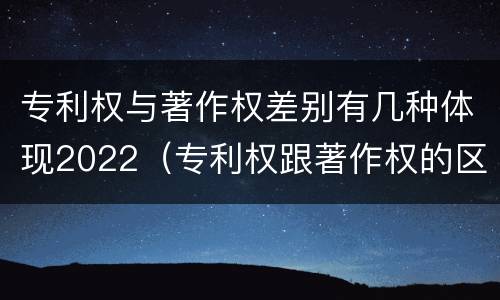 专利权与著作权差别有几种体现2022（专利权跟著作权的区别）