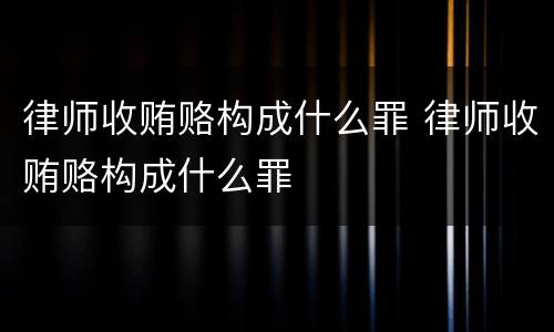律师收贿赂构成什么罪 律师收贿赂构成什么罪