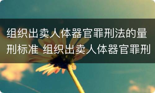 组织出卖人体器官罪刑法的量刑标准 组织出卖人体器官罪刑法的量刑标准是多少