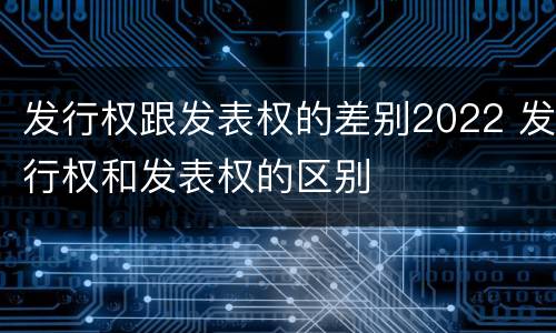 发行权跟发表权的差别2022 发行权和发表权的区别