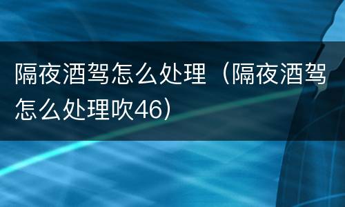 隔夜酒驾怎么处理（隔夜酒驾怎么处理吹46）