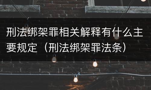 刑法绑架罪相关解释有什么主要规定（刑法绑架罪法条）