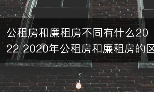 公租房和廉租房不同有什么2022 2020年公租房和廉租房的区别