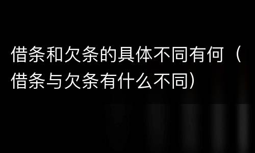 借条和欠条的具体不同有何（借条与欠条有什么不同）