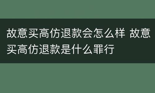 故意买高仿退款会怎么样 故意买高仿退款是什么罪行