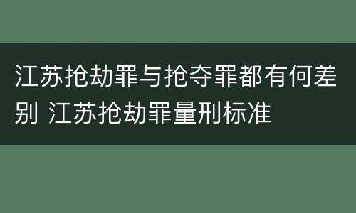江苏抢劫罪与抢夺罪都有何差别 江苏抢劫罪量刑标准