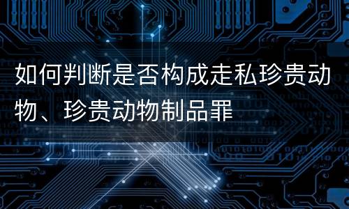 如何判断是否构成走私珍贵动物、珍贵动物制品罪