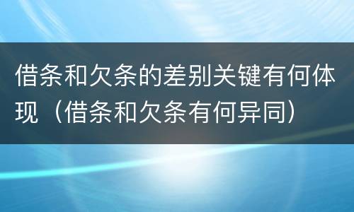 借条和欠条的差别关键有何体现（借条和欠条有何异同）