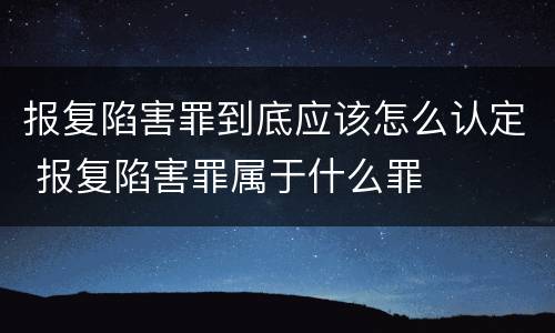 报复陷害罪到底应该怎么认定 报复陷害罪属于什么罪
