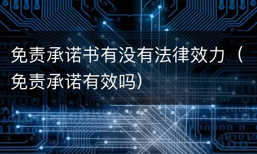 免责承诺书有没有法律效力（免责承诺有效吗）