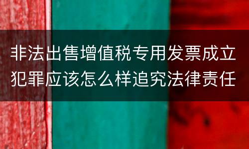 非法出售增值税专用发票成立犯罪应该怎么样追究法律责任