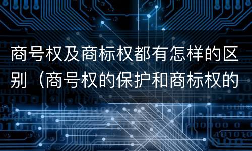 商号权及商标权都有怎样的区别（商号权的保护和商标权的保护一样是全国性范围的）