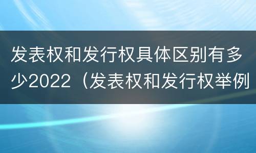 发表权和发行权具体区别有多少2022（发表权和发行权举例）