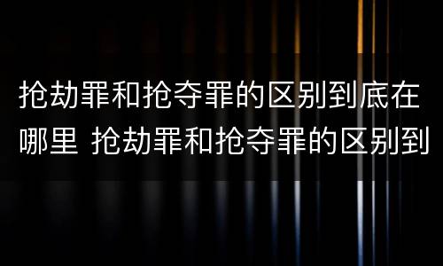 抢劫罪和抢夺罪的区别到底在哪里 抢劫罪和抢夺罪的区别到底在哪里呢
