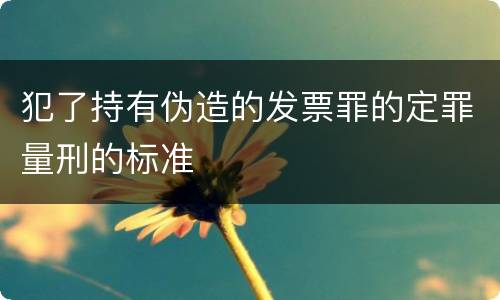 犯了持有伪造的发票罪的定罪量刑的标准