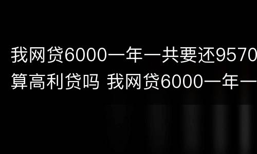 我网贷6000一年一共要还9570算高利贷吗 我网贷6000一年一共要还9570算高利贷吗怎么办