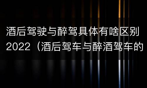 酒后驾驶与醉驾具体有啥区别2022（酒后驾车与醉酒驾车的标准及相应的处罚）