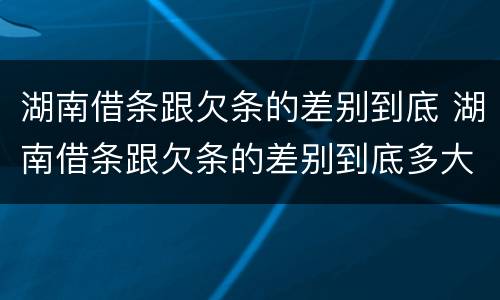 湖南借条跟欠条的差别到底 湖南借条跟欠条的差别到底多大