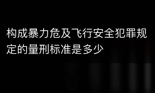 构成暴力危及飞行安全犯罪规定的量刑标准是多少