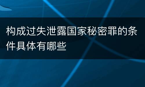构成过失泄露国家秘密罪的条件具体有哪些