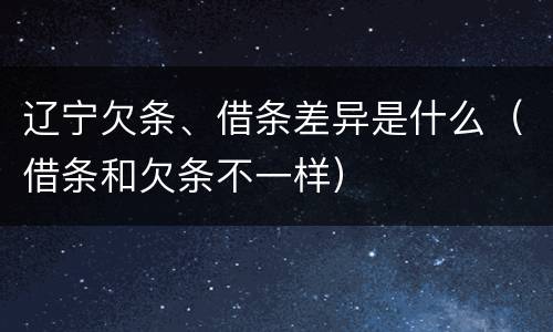 辽宁欠条、借条差异是什么（借条和欠条不一样）