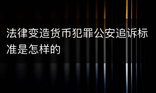法律变造货币犯罪公安追诉标准是怎样的