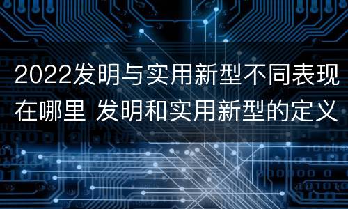 2022发明与实用新型不同表现在哪里 发明和实用新型的定义