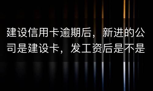 建设信用卡逾期后，新进的公司是建设卡，发工资后是不是直接扣了？直接还信用卡了