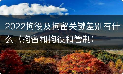 2022拘役及拘留关键差别有什么（拘留和拘役和管制）