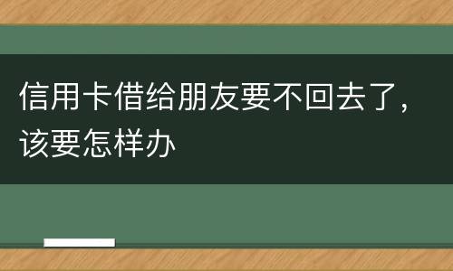 信用卡借给朋友要不回去了，该要怎样办
