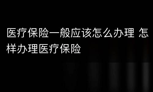医疗保险一般应该怎么办理 怎样办理医疗保险