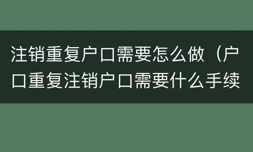 注销重复户口需要怎么做（户口重复注销户口需要什么手续）