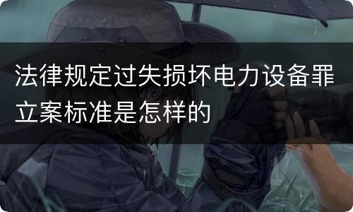 法律规定过失损坏电力设备罪立案标准是怎样的