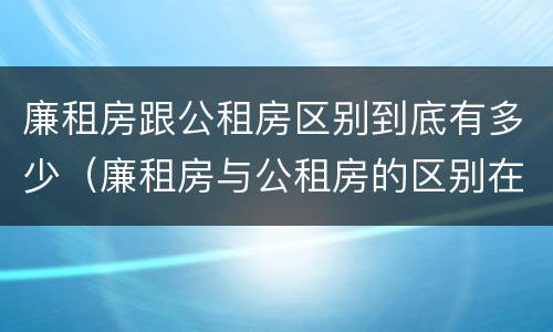 廉租房跟公租房区别到底有多少（廉租房与公租房的区别在哪里）