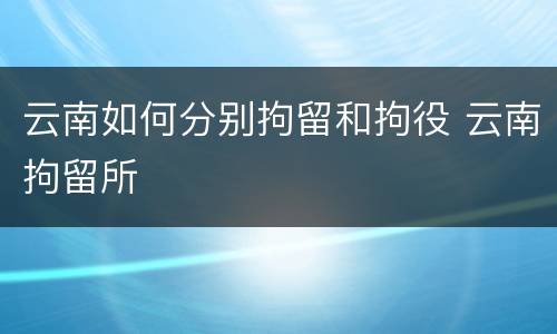 云南如何分别拘留和拘役 云南拘留所