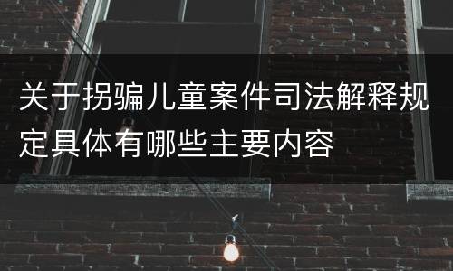 关于拐骗儿童案件司法解释规定具体有哪些主要内容