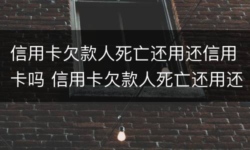 信用卡欠款人死亡还用还信用卡吗 信用卡欠款人死亡还用还信用卡吗安全吗