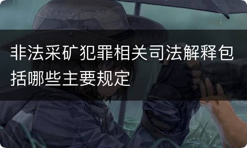 非法采矿犯罪相关司法解释包括哪些主要规定