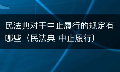 民法典对于中止履行的规定有哪些（民法典 中止履行）