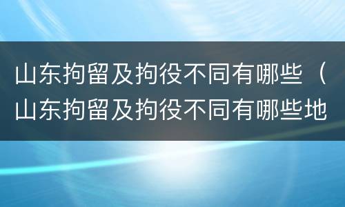 山东拘留及拘役不同有哪些（山东拘留及拘役不同有哪些地方）