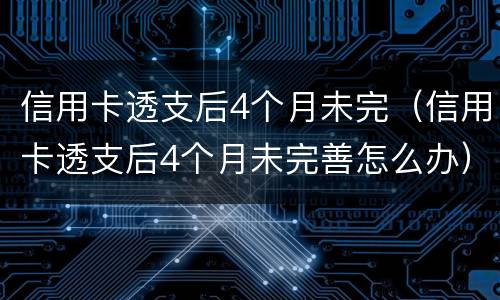 信用卡透支后4个月未完（信用卡透支后4个月未完善怎么办）