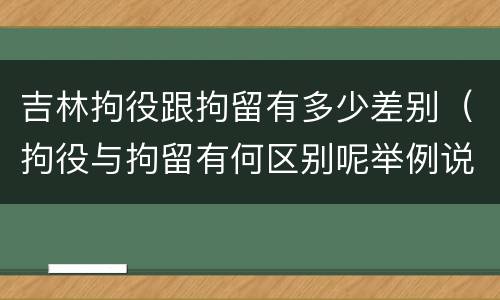 吉林拘役跟拘留有多少差别（拘役与拘留有何区别呢举例说明）