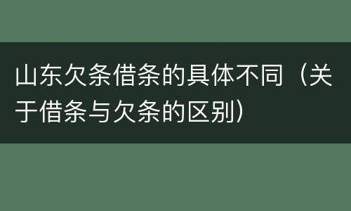 山东欠条借条的具体不同（关于借条与欠条的区别）