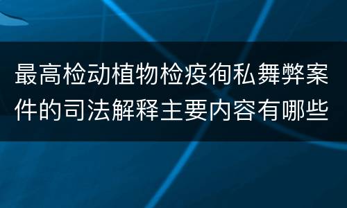 最高检动植物检疫徇私舞弊案件的司法解释主要内容有哪些